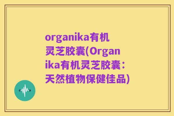 organika有机灵芝胶囊(Organika有机灵芝胶囊:天然植物保健佳品)