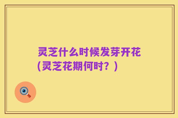 灵芝什么时候发芽开花(灵芝花期何时?)