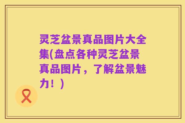灵芝盆景真品图片大全集(盘点各种灵芝盆景真品图片，了解盆景魅力！)