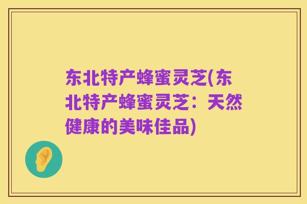 东北特产蜂蜜灵芝(东北特产蜂蜜灵芝:天然健康的美味佳品)