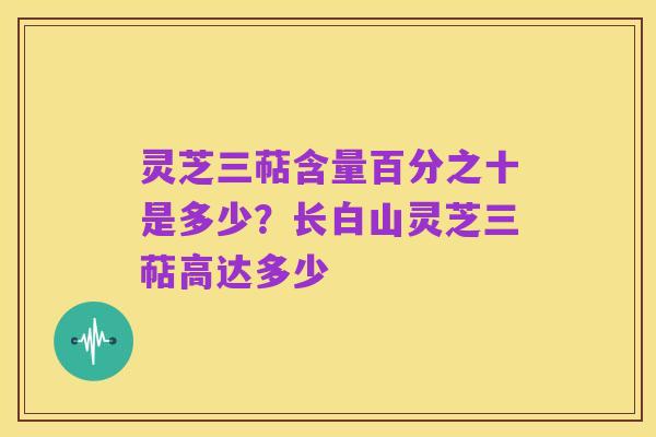 灵芝三萜含量百分之十是多少？长白山灵芝三萜高达多少