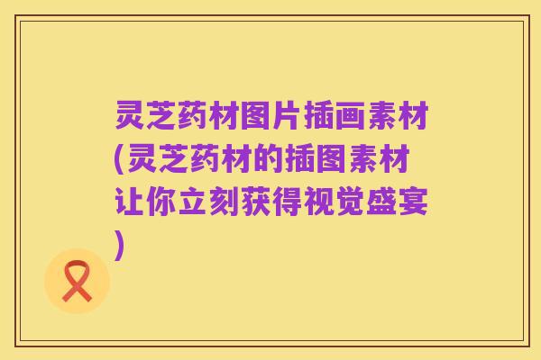 灵芝药材图片插画素材(灵芝药材的插图素材让你立刻获得视觉盛宴)