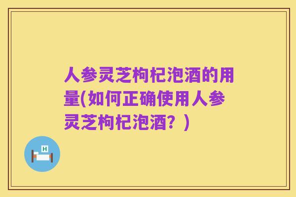 人参灵芝枸杞泡酒的用量(如何正确使用人参灵芝枸杞泡酒?)