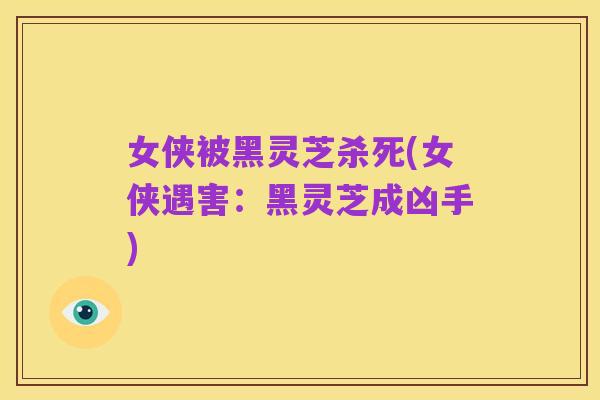 女侠被黑灵芝杀死(女侠遇害:黑灵芝成凶手)