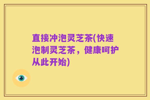 直接冲泡灵芝茶(快速泡制灵芝茶,健康呵护从此开始)