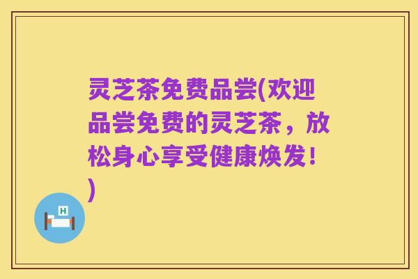 灵芝茶免费品尝(欢迎品尝免费的灵芝茶,放松身心享受健康焕发!)