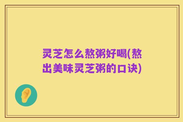 灵芝怎么熬粥好喝(熬出美味灵芝粥的口诀)
