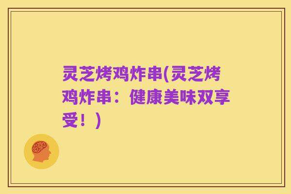 灵芝烤鸡炸串(灵芝烤鸡炸串：健康美味双享受！)