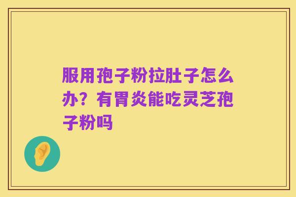服用孢子粉拉肚子怎么办？有胃炎能吃灵芝孢子粉吗