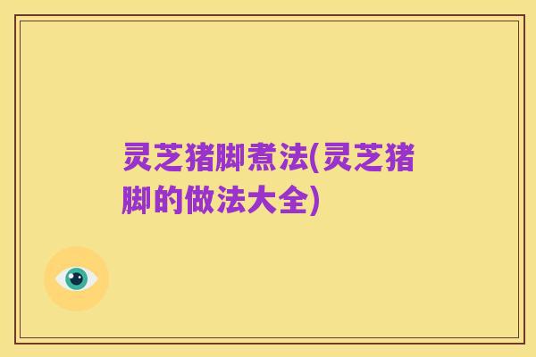 灵芝猪脚煮法(灵芝猪脚的做法大全)
