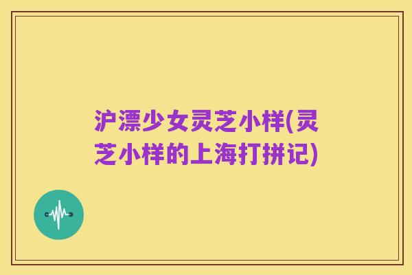 沪漂少女灵芝小样(灵芝小样的上海打拼记)