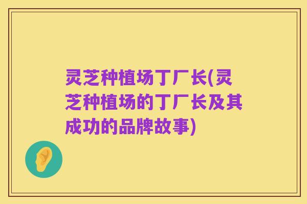 灵芝种植场丁厂长(灵芝种植场的丁厂长及其成功的品牌故事)
