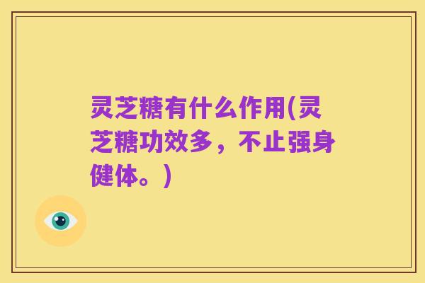 灵芝糖有什么作用(灵芝糖功效多,不止强身健体。)