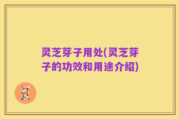 灵芝芽子用处(灵芝芽子的功效和用途介绍)