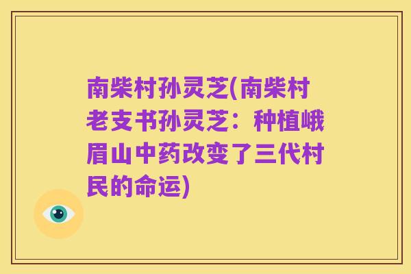 南柴村孙灵芝(南柴村老支书孙灵芝:种植峨眉山中药改变了三代村民的命运)