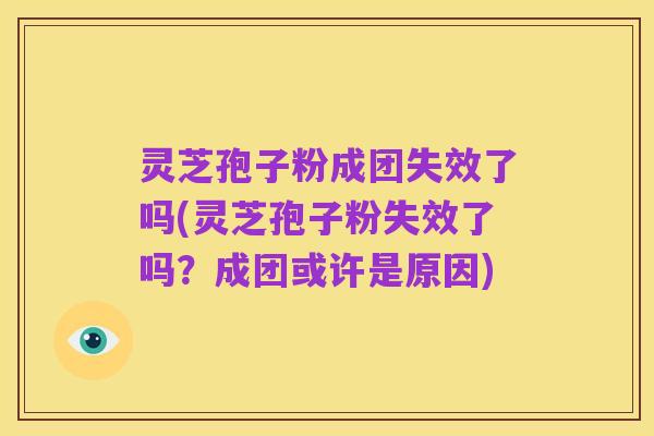 灵芝孢子粉成团失效了吗(灵芝孢子粉失效了吗？成团或许是原因)