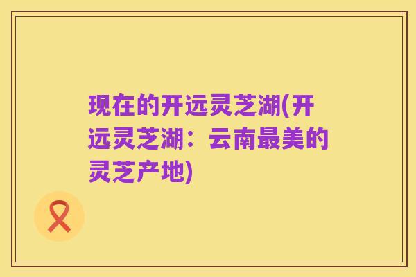 现在的开远灵芝湖(开远灵芝湖：云南最美的灵芝产地)
