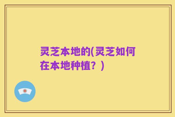 灵芝本地的(灵芝如何在本地种植？)