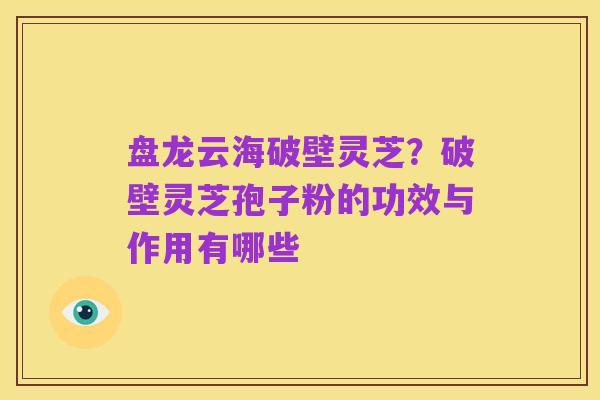 盘龙云海破壁灵芝?破壁灵芝孢子粉的功效与作用有哪些