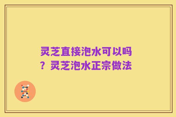 灵芝直接泡水可以吗 ?灵芝泡水正宗做法
