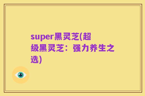super黑灵芝(超级黑灵芝:强力养生之选)