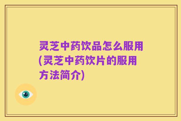 灵芝中药饮品怎么服用(灵芝中药饮片的服用方法简介)
