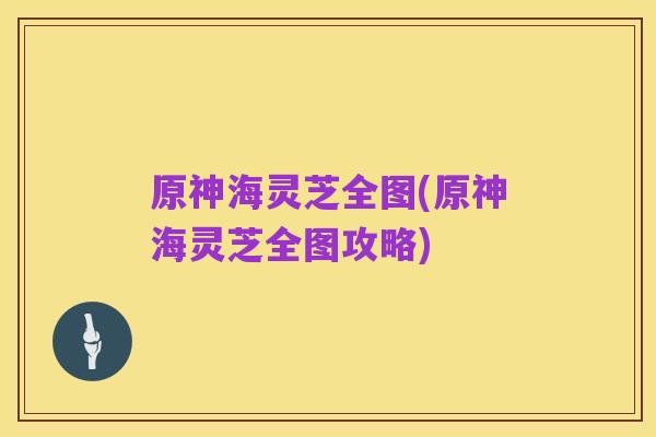 原神海灵芝全图(原神海灵芝全图攻略)