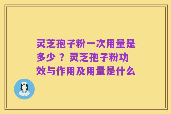 灵芝孢子粉一次用量是多少 ？灵芝孢子粉功效与作用及用量是什么
