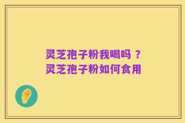 灵芝孢子粉我喝吗 ？灵芝孢子粉如何食用