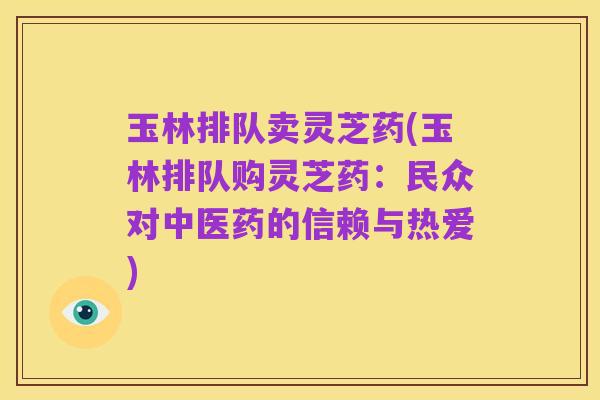 玉林排队卖灵芝药(玉林排队购灵芝药:民众对中医药的信赖与热爱)