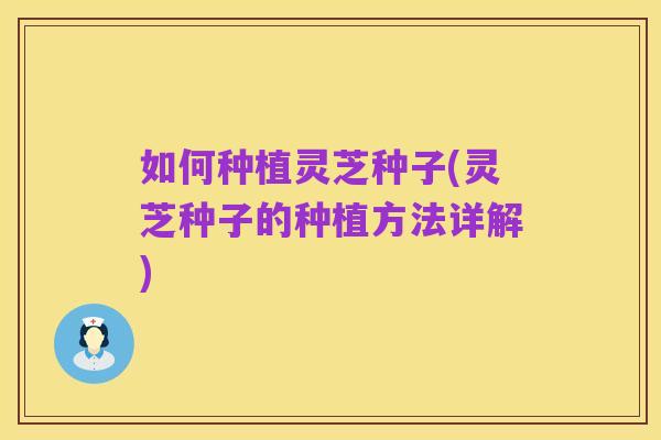 如何种植灵芝种子(灵芝种子的种植方法详解)
