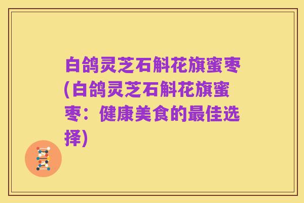 白鸽灵芝石斛花旗蜜枣(白鸽灵芝石斛花旗蜜枣:健康美食的最佳选择)