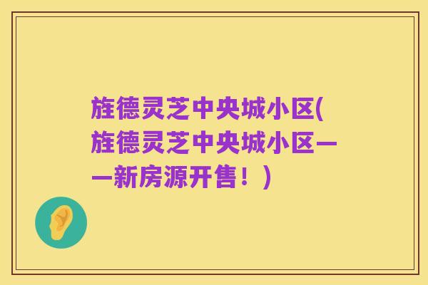 旌德灵芝中央城小区(旌德灵芝中央城小区——新房源开售!)