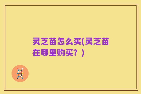 灵芝苗怎么买(灵芝苗在哪里购买？)