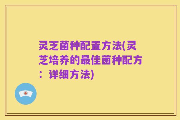 灵芝菌种配置方法(灵芝培养的最佳菌种配方：详细方法)