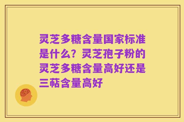 灵芝多糖含量国家标准是什么?灵芝孢子粉的灵芝多糖含量高好还是三萜含量高好
