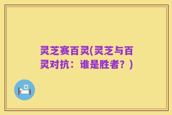 灵芝赛百灵(灵芝与百灵对抗:谁是胜者?)