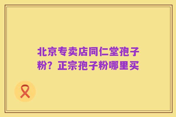 北京专卖店同仁堂孢子粉?正宗孢子粉哪里买