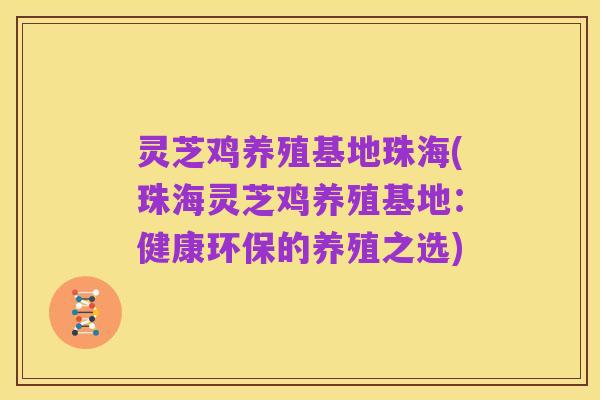 灵芝鸡养殖基地珠海(珠海灵芝鸡养殖基地:健康环保的养殖之选)