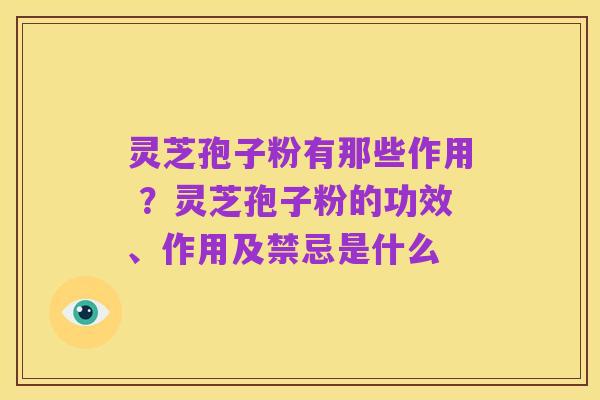 灵芝孢子粉有那些作用 ?灵芝孢子粉的功效、作用及禁忌是什么