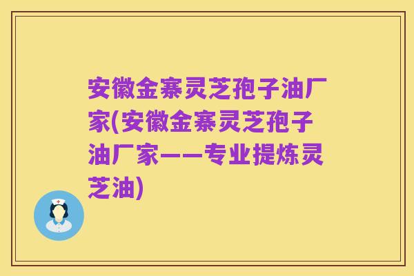 安徽金寨灵芝孢子油厂家(安徽金寨灵芝孢子油厂家——专业提炼灵芝油)