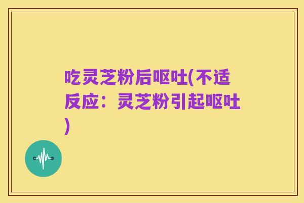 吃灵芝粉后呕吐(不适反应：灵芝粉引起呕吐)