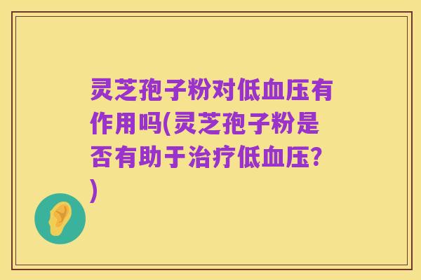 灵芝孢子粉对低血压有作用吗(灵芝孢子粉是否有助于治疗低血压?)