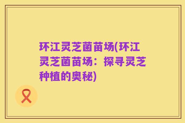 环江灵芝菌苗场(环江灵芝菌苗场:探寻灵芝种植的奥秘)
