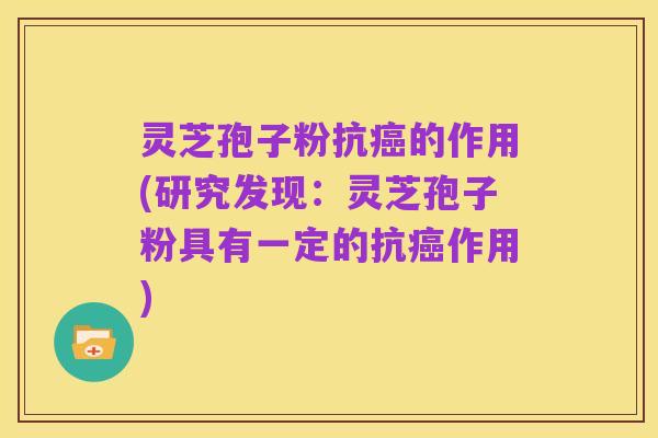 灵芝孢子粉抗癌的作用(研究发现:灵芝孢子粉具有一定的抗癌作用)