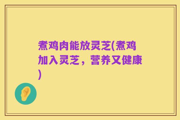 煮鸡肉能放灵芝(煮鸡加入灵芝，营养又健康)