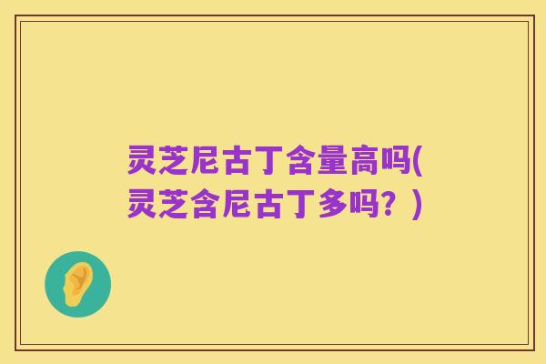 灵芝尼古丁含量高吗(灵芝含尼古丁多吗？)