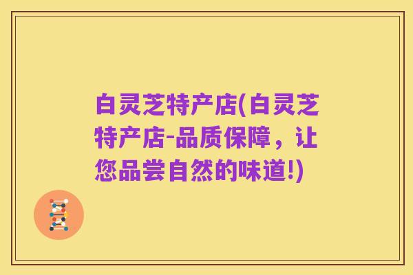 白灵芝特产店(白灵芝特产店-品质保障，让您品尝自然的味道!)