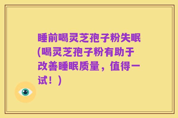 睡前喝灵芝孢子粉失眠(喝灵芝孢子粉有助于改善睡眠质量，值得一试！)