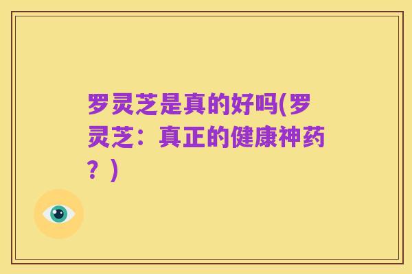 罗灵芝是真的好吗(罗灵芝：真正的健康神药？)